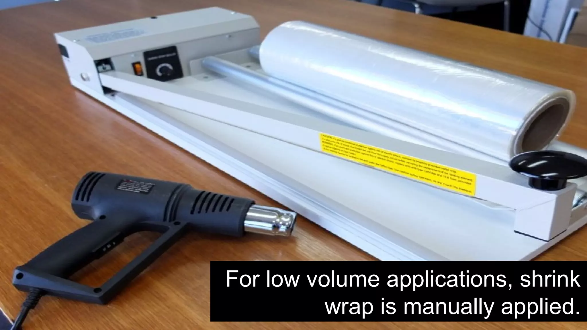 For low volume applications, shrink
wrap is manually applied.
 