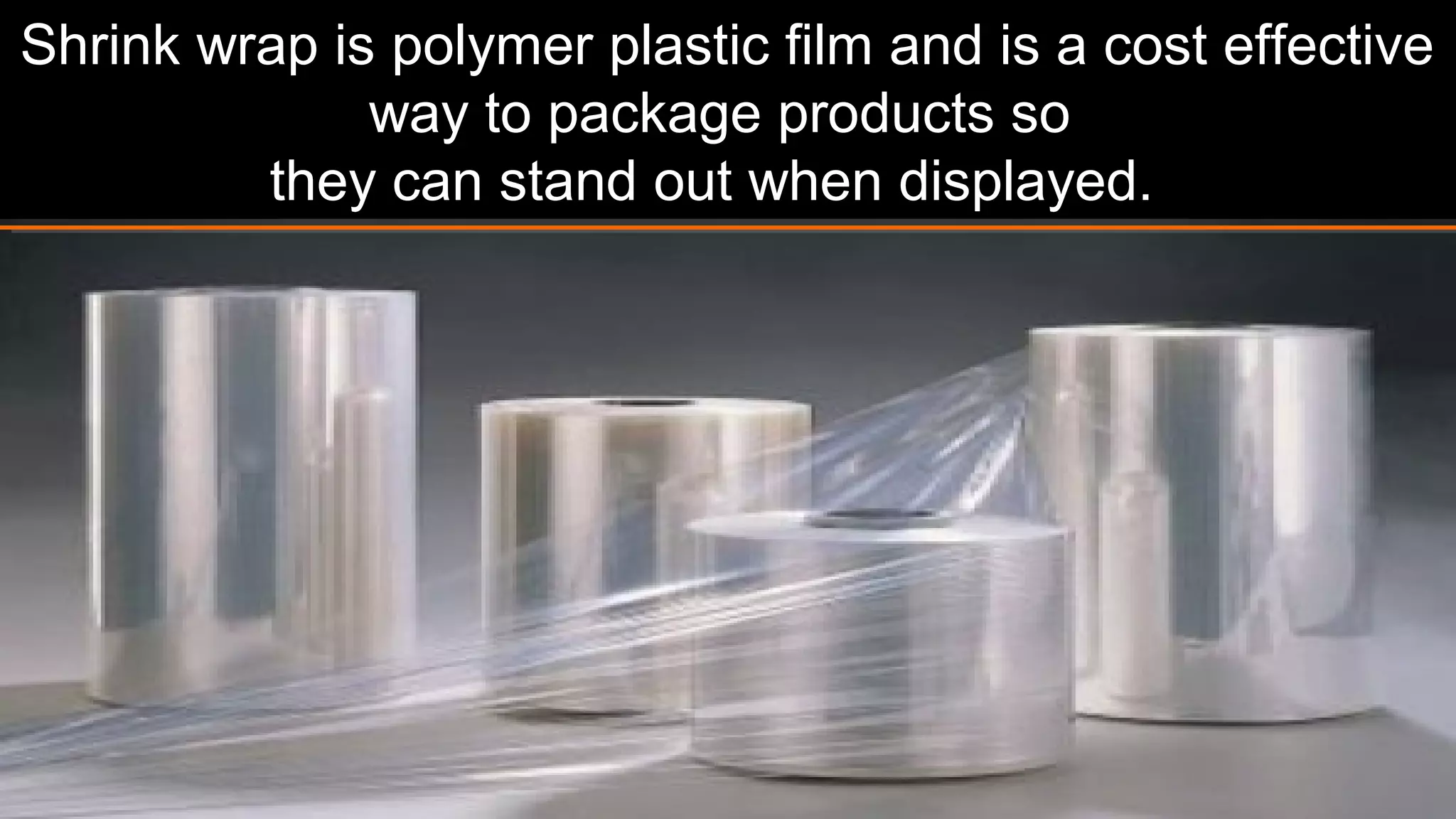Shrink wrap is a polymer plastic film and is a cost
effective way to package products so
they can stand out when displayed.
 