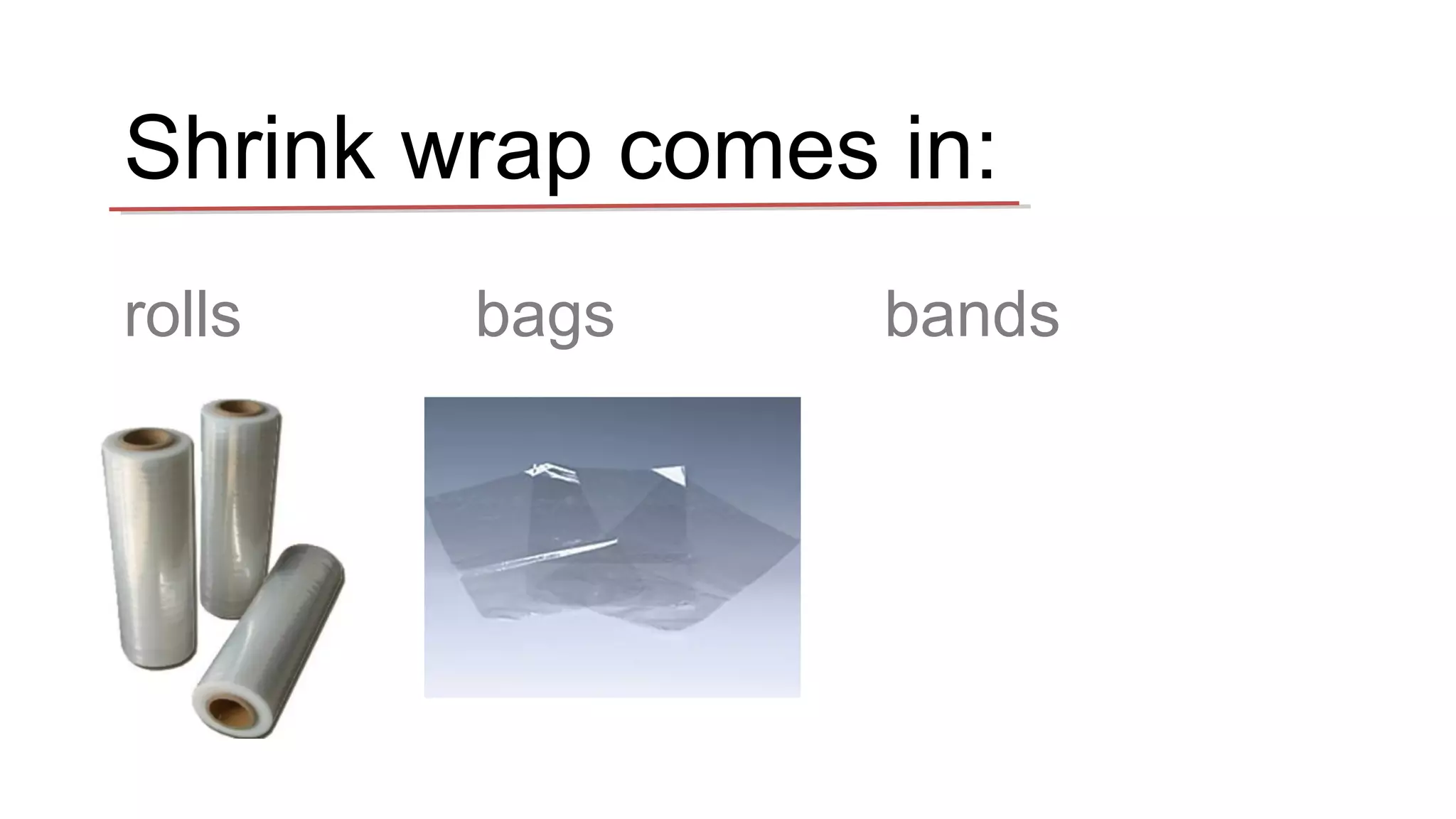 Shrink wrap comes in:
rolls bags bands
 