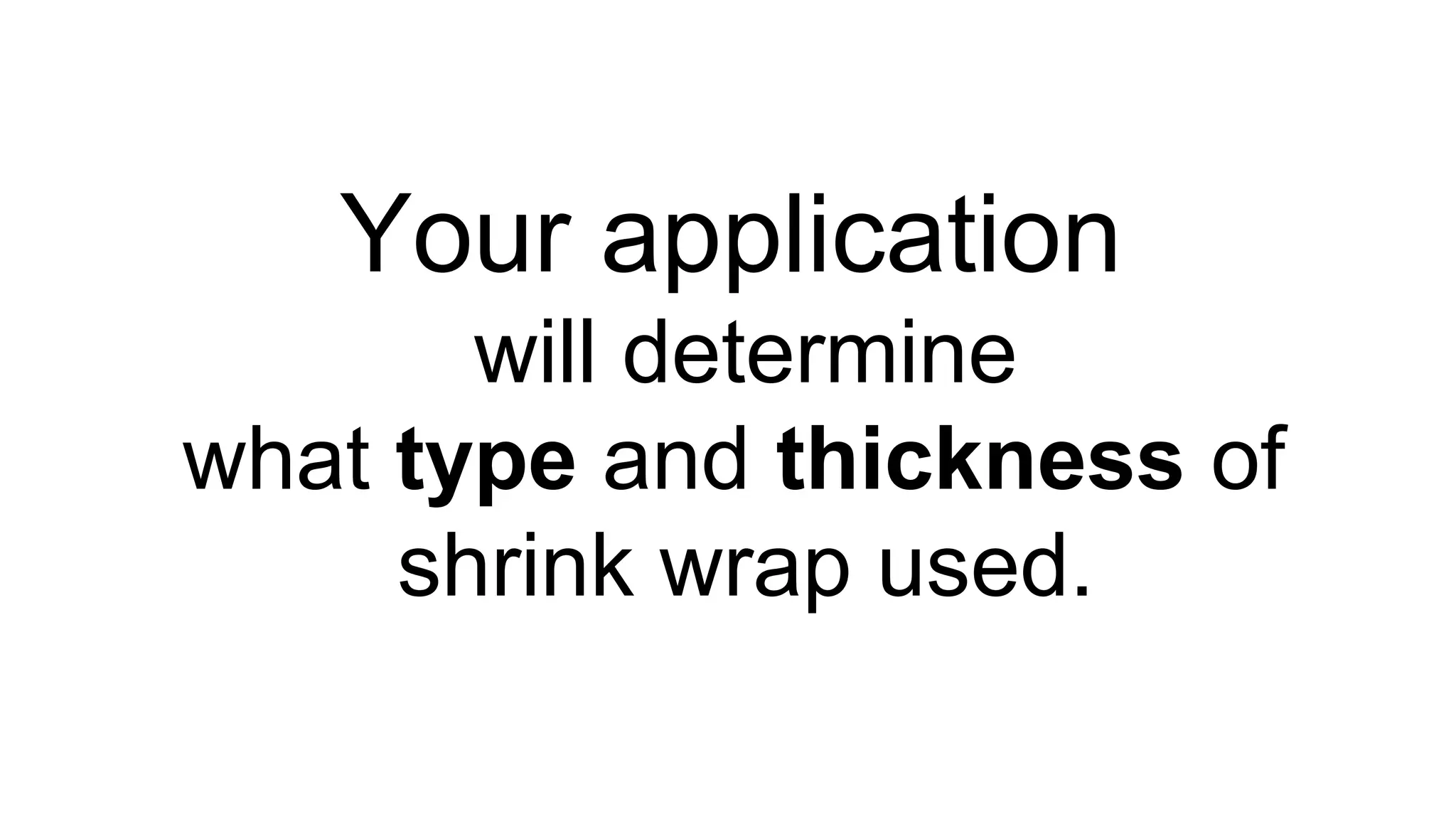 Your application
will determine
what type and thickness of
shrink wrap used.
 