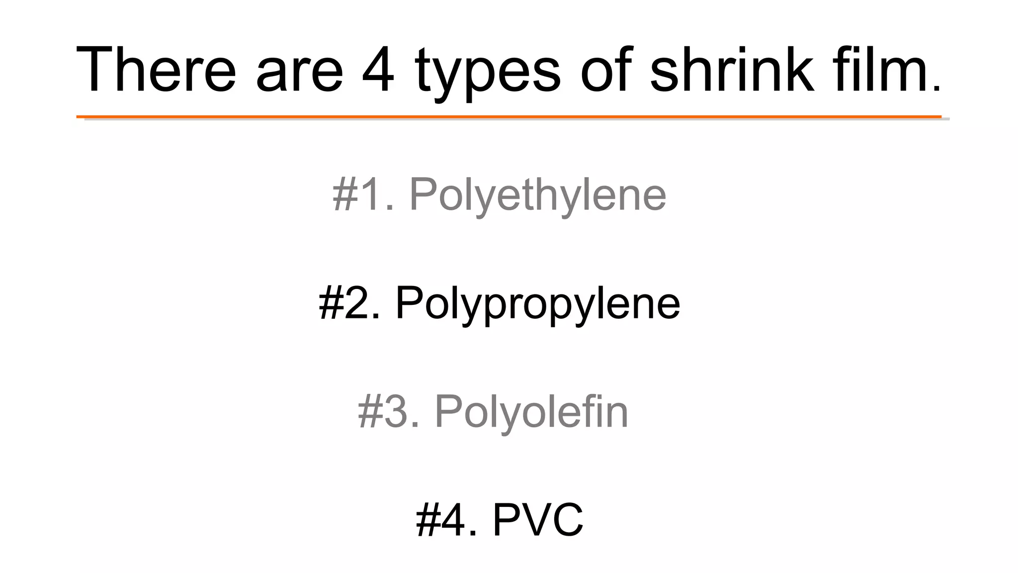 There are 4 types of shrink film.
#1. Polyethylene
#2. Polypropylene
#3. Polyolefin
#4. PVC
 