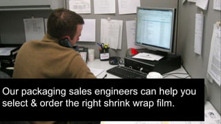 Service
Our packaging sales engineers can help you
select & order the right shrink wrap film.
 