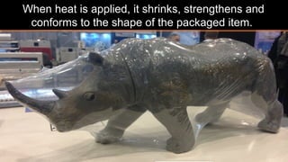 When heat is applied, it shrinks, strengthens and
conforms to the shape of the packaged item.
 