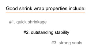 #1. quick shrinkage
#2. outstanding stability
#3. strong seals
Good shrink wrap properties include:
 