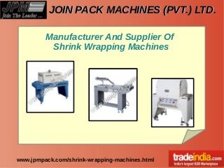JOIN PACK MACHINES (PVT.) LTD.JOIN PACK MACHINES (PVT.) LTD.
www.jpmpack.com/shrink-wrapping-machines.html
Manufacturer And Supplier Of
Shrink Wrapping Machines
 