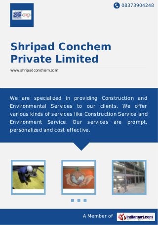 08373904248
A Member of
Shripad Conchem
Private Limited
www.shripadconchem.com
We are specialized in providing Construction and
Environmental Services to our clients. We oﬀer
various kinds of services like Construction Service and
Environment Service. Our services are prompt,
personalized and cost effective.
 