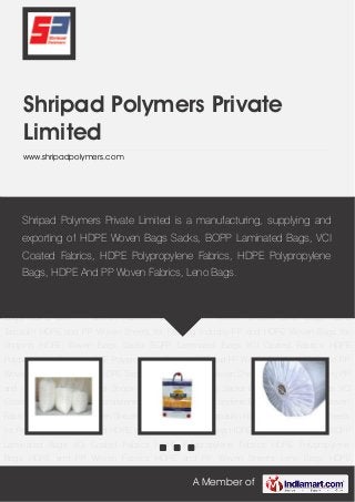 A Member of
Shripad Polymers Private
Limited
www.shripadpolymers.com
HDPE Woven Bags Sacks BOPP Laminated Bags VCI Coated Fabrics HDPE Polypropylene
Fabrics HDPE Polypropylene Bags HDPE and PP Woven Fabrics HDPE and PP Woven
Sheets Leno Bags HDPE Tarpaulin HDPE and PP Woven Sheets for Packing Industry PP and
HDPE Woven Bags for Shoping HDPE Woven Bags Sacks BOPP Laminated Bags VCI Coated
Fabrics HDPE Polypropylene Fabrics HDPE Polypropylene Bags HDPE and PP Woven
Fabrics HDPE and PP Woven Sheets Leno Bags HDPE Tarpaulin HDPE and PP Woven Sheets
for Packing Industry PP and HDPE Woven Bags for Shoping HDPE Woven Bags Sacks BOPP
Laminated Bags VCI Coated Fabrics HDPE Polypropylene Fabrics HDPE Polypropylene
Bags HDPE and PP Woven Fabrics HDPE and PP Woven Sheets Leno Bags HDPE
Tarpaulin HDPE and PP Woven Sheets for Packing Industry PP and HDPE Woven Bags for
Shoping HDPE Woven Bags Sacks BOPP Laminated Bags VCI Coated Fabrics HDPE
Polypropylene Fabrics HDPE Polypropylene Bags HDPE and PP Woven Fabrics HDPE and PP
Woven Sheets Leno Bags HDPE Tarpaulin HDPE and PP Woven Sheets for Packing Industry PP
and HDPE Woven Bags for Shoping HDPE Woven Bags Sacks BOPP Laminated Bags VCI
Coated Fabrics HDPE Polypropylene Fabrics HDPE Polypropylene Bags HDPE and PP Woven
Fabrics HDPE and PP Woven Sheets Leno Bags HDPE Tarpaulin HDPE and PP Woven Sheets
for Packing Industry PP and HDPE Woven Bags for Shoping HDPE Woven Bags Sacks BOPP
Laminated Bags VCI Coated Fabrics HDPE Polypropylene Fabrics HDPE Polypropylene
Bags HDPE and PP Woven Fabrics HDPE and PP Woven Sheets Leno Bags HDPE
Shripad Polymers Private Limited is a manufacturing, supplying and
exporting of HDPE Woven Bags Sacks, BOPP Laminated Bags, VCI
Coated Fabrics, HDPE Polypropylene Fabrics, HDPE Polypropylene
Bags, HDPE And PP Woven Fabrics, Leno Bags.
 