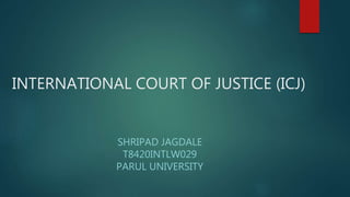INTERNATIONAL COURT OF JUSTICE (ICJ)
SHRIPAD JAGDALE
T8420INTLW029
PARUL UNIVERSITY
 