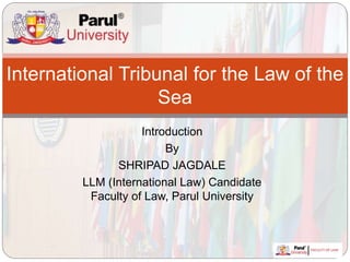 Introduction
By
SHRIPAD JAGDALE
LLM (International Law) Candidate
Faculty of Law, Parul University
International Tribunal for the Law of the
Sea
 