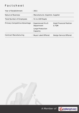 A Member of
F a c t s h e e t
Year of Establishment : 2011
Nature of Business : Manufacturer, Exporter, Supplier
Total Number of Employees : 51 to 100 People
Primary Competitive Advantage : Experienced R & D
Department
Good Financial Position
& TQM
Large Production
Capacity
Contract Manufacturing : Buyer Label Offered Design Service Offered
 