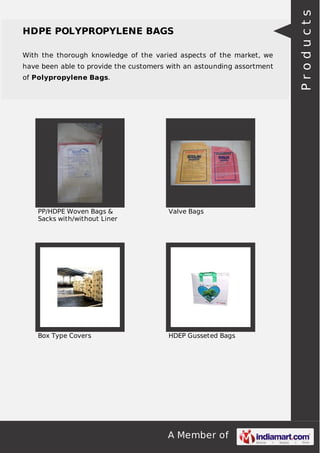 A Member of
HDPE POLYPROPYLENE BAGS
With the thorough knowledge of the varied aspects of the market, we
have been able to provide the customers with an astounding assortment
of Polypropylene Bags.
PP/HDPE Woven Bags &
Sacks with/without Liner
Valve Bags
Box Type Covers HDEP Gusseted Bags
Products
 