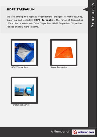 A Member of
HDPE TARPAULIN
We are among the reputed organizations engaged in manufacturing,
supplying and exporting HDPE Tarpaulin . The range of tarapaulins
oﬀered by us comprises Color Tarpaulins, HDPE Tarpaulins, Tarpaulins
Fabrics and few more to name.
HDPE Tarpaulins Color Tarpaulins
Tarpaulins Fabrics
Products
 