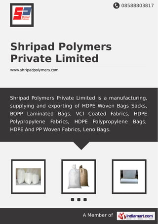 08588803817
A Member of
Shripad Polymers
Private Limited
www.shripadpolymers.com
Shripad Polymers Private Limited is a manufacturing,
supplying and exporting of HDPE Woven Bags Sacks,
BOPP Laminated Bags, VCI Coated Fabrics, HDPE
Polypropylene Fabrics, HDPE Polypropylene Bags,
HDPE And PP Woven Fabrics, Leno Bags.
 