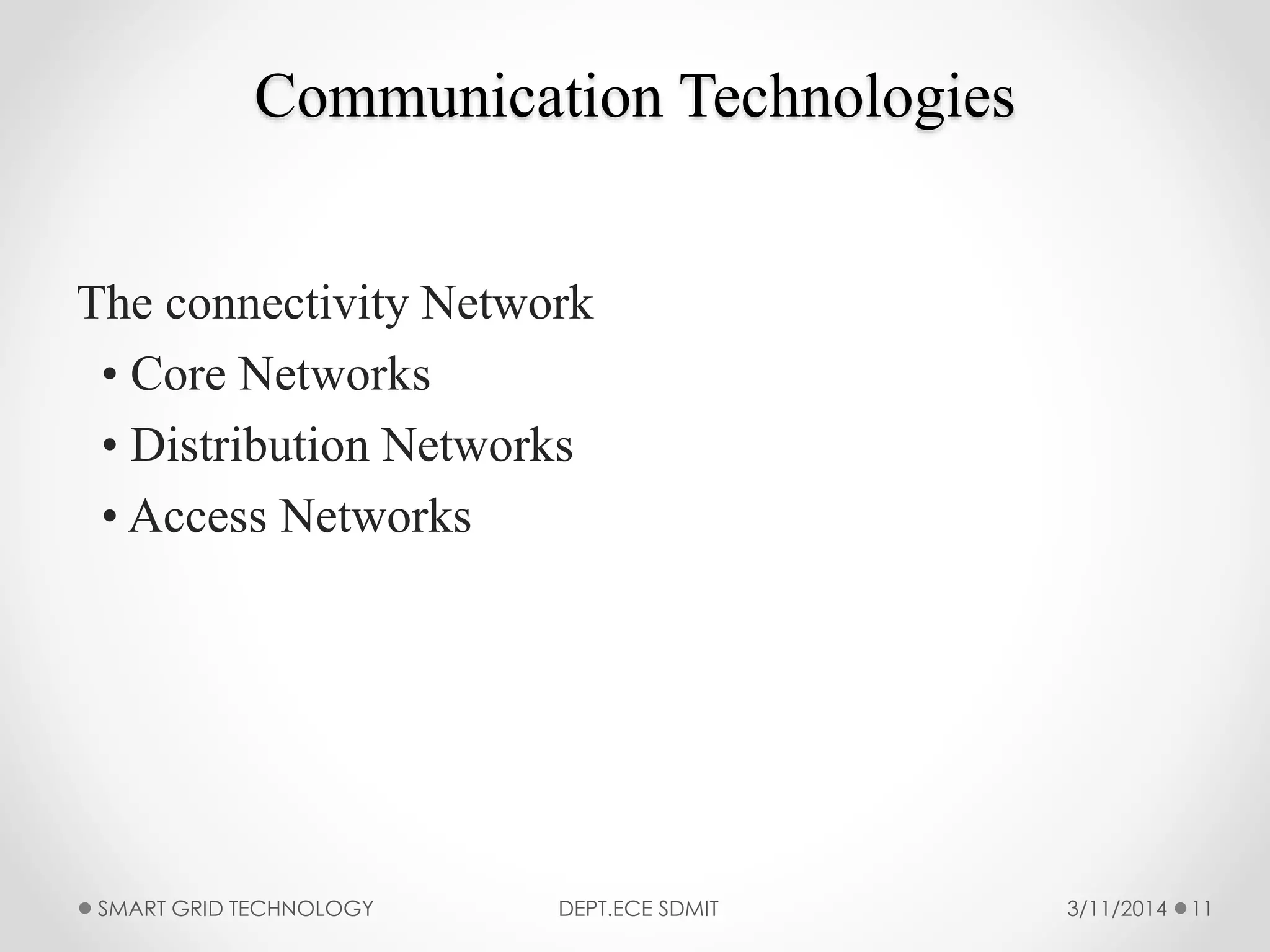 Communication Technologies
The connectivity Network
• Core Networks
• Distribution Networks
• Access Networks
3/11/2014SMART GRID TECHNOLOGY DEPT.ECE SDMIT 11
 