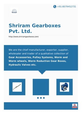 +91-8079452731
Shriram Gearboxes
Pvt. Ltd.
http://www.shriramgearboxes.com/
We are the chief manufacturer, exporter, supplier,
wholesaler and trader of a qualitative collection of
Gear Accessories, Pulley Systems, Worm and
Worm wheels, Worm Reduction Gear Boxes,
Hydraulic Valves etc.
 