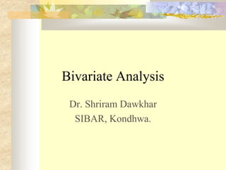 Bivariate Analysis
Dr. Shriram Dawkhar
SIBAR, Kondhwa.
 