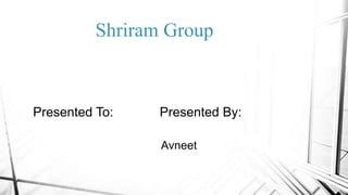 Shriram Group
Presented To: Presented By:
Avneet
 