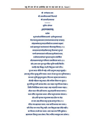 भु

ी राम जी का आशीवाद सब पर सदा बना रहे (S. Sood )

ी गणेशाय नमः
ी जानक व लभो वजयते
ी रामच रतमानस
———तृतीय सोपान
(अर

यका ड)
लोक

मू लं धमतरो ववेकजलधेः पू ण दुमान ददं
वैरा या बु जभा करं यघघन वा तापहं तापहम ्।
मोहा भोधरपू गपाटन वधौ वःस भवं श करं
व दे
सा

मकलं कलंकशमनं ीरामभूप यम ्।।1।।
ु
ान दपयोदसौभगतनु ं पीता बरं सु दरं

पाणौ बाणशरासनं क टलस तू णीरभारं वरम ्
राजीवायतलोचनं धृतजटाजू टेन संशो भतं
सीताल मणसंयु तं प थगतं रामा भरामं भजे।।2।।
सो0-उमा राम गु न गू ढ़ पं डत मु न पाव हं बर त।
पाव हं मोह बमूढ़ जे ह र बमु ख न धम र त।।
पु र नर भरत ी त म गाई। म त अनु प अनू प सु हाई।।
अब भु च रत सु नहु अ त पावन। करत जे बन सु र नर मु न भावन।।
एक बार चु न कसु म सु हाए। नज कर भू षन राम बनाए।।
ु
सीत ह प हराए भु सादर। बैठे फ टक सला पर सु ंदर।।
सु रप त सु त ध र बायस बेषा। सठ चाहत रघु प त बल दे खा।।
िज म पपी लका सागर थाहा। महा मंदम त पावन चाहा।।
सीता चरन च च ह त भागा। मू ढ़ मंदम त कारन कागा।।
चला

धर रघु नायक जाना। सींक धनु ष सायक संधाना।।
दो0-अ त कृ पाल रघु नायक सदा द न पर नेह।
ता सन आइ क ह छलु मू रख अवगु न गेह।।1।।

े रत मं

मसर धावा। चला भािज बायस भय पावा।।

ध र नज प गयउ पतु पाह ं। राम बमु ख राखा ते ह नाह ं।।
भा नरास उपजी मन ासा। जथा च
मधाम सवपु र सब लोका। फरा

भय र ष दुबासा।।

मत याकल भय सोका।।
ु

 