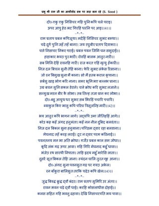 भु

ी राम जी का आशीवाद सब पर सदा बना रहे (S. Sood )

दो0-एक एक न सचर ग ह पु न क प चले पराइ।
ु
ु
ऊपर आपु हे ठ भट गर हं धर न पर आइ।।41।।
–*–*–
राम ताप बल क पजू था। मद हं न सचर सु भट ब था।।
चढ़े दुग पु न जहँ तहँ बानर। जय रघु बीर ताप दवाकर।।
चले नसाचर नकर पराई। बल पवन िज म घन समु दाई।।
हाहाकार भयउ पु र भार । रोव हं बालक आतु र नार ।।
सब म ल दे हं रावन ह गार । राज करत ए हं मृ यु हँ कार ।।
नज दल बचल सु नी ते हं काना। फ र सु भट लंकस रसाना।।
े
े
जो रन बमु ख सु ना म काना। सो म हतब कराल कृ पाना।।
सबसु खाइ भोग क र नाना। समर भू म भए ब लभ ाना।।
उ बचन सु न सकल डेराने। चले

ोध क र सु भट लजाने।।

स मु ख मरन बीर क सोभा। तब त ह तजा ान कर लोभा।।
ै
दो0-बहु आयु ध धर सु भट सब भर हं पचा र पचा र।
याक ल कए भालु क प प रघ सू लि ह मार ।।42।।
ु
–*–*–
भय आतु र क प भागन लागे। ज य प उमा जी तह हं आगे।।
कोउ कह कहँ अंगद हनु मंता। कहँ नल नील दु बद बलवंता।।
नज दल बकल सुना हनु माना। पि छम वार रहा बलवाना।।
मेघनाद तहँ करइ लराई। टू ट न वार परम क ठनाई।।
पवनतनय मन भा अ त

ोधा। गजउ बल काल सम जोधा।।

क द लंक गढ़ ऊपर आवा। ग ह ग र मेघनाद कहु ँ धावा।।
ू
भंजेउ रथ सारथी नपाता। ता ह दय महु ँ मारे स लाता।।
दुसर सू त बकल ते ह जाना। यंदन घा ल तु रत गृह आना।।
दो0-अंगद सु ना पवनसु त गढ़ पर गयउ अकल।
े
रन बाँक रा बा लसु त तर क चढ़े उ क प खेल।।43।।
ु
–*–*–
जु ब
ु
वौ बंदर। राम ताप सु म र उर अंतर।।
रावन भवन चढ़े वौ धाई। कर ह कोसलाधीस दोहाई।।
कलस स हत ग ह भवनु ढहावा। दे ख नसाचरप त भय पावा।।

 