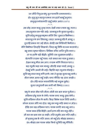 भु

ी राम जी का आशीवाद सब पर सदा बना रहे (S. Sood )

रन जी त रपु दल बंधु जु त प या म राममनामयं।।
दो0-सु नु सु त सदगु न सकल तव दयँ बसहु ँ हनु मंत।
सानु क ल कोसलप त रहहु ँ समेत अनंत।।107।।
ू
–*–*–
अब सोइ जतन करहु तु ह ताता। दे ख नयन याम मृदु गाता।।
तब हनु मान राम प हं जाई। जनकसु ता क कसल सु नाई।।
ै ु
सु न संदेसु भानु क लभू षन। बो ल लए जु बराज बभीषन।।
ु
मा तसु त क संग सधावहु । सादर जनकसु त ह लै आवहु ।।
े
तु रत हं सकल गए जहँ सीता। सेव हं सब न सचर ं बनीता।।
बे ग बभीषन त ह ह सखायो। त ह बहु ब ध म जन करवायो।।
बहु कार भू षन प हराए। स बका

चर सािज पु न याए।।

ता पर हर ष चढ़ बैदेह । सु म र राम सु खधाम सनेह ।।
बेतपा न र छक चहु ँ पासा। चले सकल मन परम हु लासा।।
दे खन भालु क स सब आए। र छक को प नवारन धाए।।
कह रघु बीर कहा मम मानहु । सीत ह सखा पयाद आनहु ।।
दे खहु ँ क प जननी क ना । बह स कहा रघु नाथ गोसाई।।
सु न भु बचन भालु क प हरषे। नभ ते सु रनह सु मन बहु बरषे।।
्
सीता थम अनल महु ँ राखी। गट क ि ह चह अंतर साखी।।
दो0-ते ह कारन क ना न ध कहे कछ क दुबाद।
ु
सु नत जातु धानीं सब लागीं करै बषाद।।108।।
–*–*–
भु क बचन सीस ध र सीता। बोल मन म बचन पु नीता।।
े
ल छमन होहु धरम क नेगी। पावक गट करहु तु ह बेगी।।
े
सु न ल छमन सीता क बानी। बरह बबेक धरम न त सानी।।
ै
लोचन सजल जो र कर दोऊ। भु सन कछ क ह सकत न ओऊ।।
ु
दे ख राम ख ल छमन धाए। पावक ग ट काठ बहु लाए।।
पावक बल दे ख बैदेह । दयँ हरष न हं भय कछ तेह ।।
ु
ज मन बच

म मम उर माह ं। तिज रघु बीर आन ग त नाह ं।।

तौ कृ सानु सब क ग त जाना। मो कहु ँ होउ ीखंड समाना।।
ै
छं 0- ीखंड सम पावक बेस कयो सु म र भु मै थल ।

 