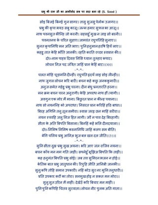 भु

ी राम जी का आशीवाद सब पर सदा बना रहे (S. Sood )

सोइ बजई बनई गु न सागर। तासु सु जसु लोक उजागर।।
े
भु क ं कृ पा भयउ सबु काजू । ज म हमार सु फल भा आजू ।।
नाथ पवनसु त क ि ह जो करनी। सहसहु ँ मु ख न जाइ सो बरनी।।
पवनतनय क च रत सु हाए। जामवंत रघु प त ह सु नाए।।
े
सु नत कृ पा न ध मन अ त भाए। पु न हनु मान हर ष हयँ लाए।।
कहहु तात क ह भाँ त जानक । रह त कर त र छा व ान क ।।
े
दो0-नाम पाह

दवस न स यान तु हार कपाट।

लोचन नज पद जं त जा हं ान क हं बाट।।30।।
े
–*–*–
चलत मो ह चू ड़ाम न द ह । रघु प त दयँ लाइ सोइ ल ह ।।
नाथ जु गल लोचन भ र बार । बचन कहे कछ जनककमार ।।
ु
ु
अनु ज समेत गहे हु भु चरना। द न बंधु नतार त हरना।।
मन

म बचन चरन अनु रागी। क ह अपराध नाथ ह यागी।।
े

अवगु न एक मोर म माना। बछरत ान न क ह पयाना।।
ु
नाथ सो नयनि ह को अपराधा। नसरत ान क र हं ह ठ बाधा।।
बरह अ ग न तनु तू ल समीरा। वास जरइ छन मा हं सर रा।।
नयन

व ह जलु नज हत लागी। जर न पाव दे ह बरहागी।

सीता क अ त बप त बसाला। बन हं कह भ ल द नदयाला।।
े
दो0- न मष न मष क ना न ध जा हं कलप सम बी त।
बे ग च लय भु आ नअ भु ज बल खल दल जी त।।31।।
–*–*–
सु न सीता दुख भु सु ख अयना। भ र आए जल रािजव नयना।।
बचन काँय मन मम ग त जाह । सपनेहु ँ बू झअ बप त क ताह ।।
कह हनु मंत बप त भु सोई। जब तव सु मरन भजन न होई।।
क तक बात भु जातु धान क । रपु ह जी त आ नबी जानक ।।
े
सु नु क प तो ह समान उपकार । न हं कोउ सु र नर मु न तनु धार ।।
त उपकार कर का तोरा। सनमु ख होइ न सकत मन मोरा।।
सु नु सु त उ रन म नाह ं। दे खेउँ क र बचार मन माह ं।।
पु न पु न क प ह चतव सु र ाता। लोचन नीर पु लक अ त गाता।।

 
