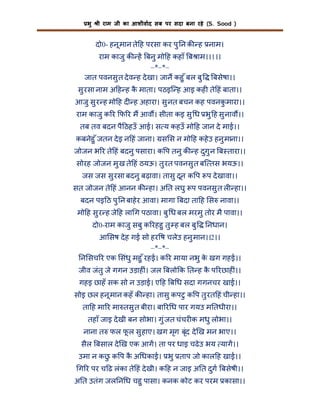 भु

ी राम जी का आशीवाद सब पर सदा बना रहे (S. Sood )

दो0- हनू मान ते ह परसा कर पु न क ह नाम।
राम काजु क ह बनु मो ह कहाँ ब ाम।।1।।
–*–*–
जात पवनसु त दे व ह दे खा। जान कहु ँ बल बु
बसेषा।।
सु रसा नाम अ ह ह क माता। पठइि ह आइ कह ते हं बाता।।
ै
आजु सु र ह मो ह द ह अहारा। सु नत बचन कह पवनकमारा।।
ु
राम काजु क र फ र म आव । सीता कइ सु ध भु ह सु नाव ।।
तब तव बदन पै ठहउँ आई। स य कहउँ मो ह जान दे माई।।
कबनेहु ँ जतन दे इ न हं जाना। स स न मो ह कहे उ हनु माना।।
जोजन भ र ते हं बदनु पसारा। क प तनु क ह दुगु न ब तारा।।
सोरह जोजन मु ख ते हं ठयऊ। तु रत पवनसु त बि तस भयऊ।।
जस जस सु रसा बदनु बढ़ावा। तासु दून क प प दे खावा।।
सत जोजन ते हं आनन क हा। अ त लघु प पवनसु त ल हा।।
बदन पइ ठ पु न बाहे र आवा। मागा बदा ता ह स नावा।।
मो ह सु र ह जे ह ला ग पठावा। बु ध बल मरमु तोर मै पावा।।
दो0-राम काजु सबु क रहहु तु ह बल बु

नधान।

आ सष दे ह गई सो हर ष चलेउ हनु मान।।2।।
–*–*–
न सच र एक संधु महु ँ रहई। क र माया नभु क खग गहई।।
े
जीव जंतु जे गगन उड़ाह ं। जल बलो क त ह क प रछाह ं।।
ै
गहइ छाहँ सक सो न उड़ाई। ए ह ब ध सदा गगनचर खाई।।
सोइ छल हनू मान कहँ क हा। तासु कपटु क प तु रत हं ची हा।।
ता ह मा र मा तसु त बीरा। बा र ध पार गयउ म तधीरा।।
तहाँ जाइ दे खी बन सोभा। गु ंजत चंचर क मधु लोभा।।
नाना त फल फल सु हाए। खग मृग बृंद दे ख मन भाए।।
ू
सैल बसाल दे ख एक आग। ता पर धाइ चढे उ भय याग।।
उमा न कछ क प क अ धकाई। भु ताप जो काल ह खाई।।
ु
ै
ग र पर च ढ लंका ते हं दे खी। क ह न जाइ अ त दुग बसेषी।।
अ त उतंग जल न ध चहु पासा। कनक कोट कर परम कासा।।

 
