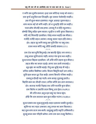 भु

ी राम जी का आशीवाद सब पर सदा बना रहे (S. Sood )

ए क प सब सु ीव समाना। इ ह सम को ट ह गनइ को नाना।।
राम कृ पाँ अतु लत बल त हह ं। तृन समान लोक ह गनह ं।।
े
अस म सु ना वन दसकधर। पदुम अठारह जू थप बंदर।।
ं
नाथ कटक महँ सो क प नाह ं। जो न तु ह ह जीतै रन माह ं।।
परम

ोध मीज हं सब हाथा। आयसु पै न दे हं रघु नाथा।।

सोष हं संधु स हत झष याला। पू रह ं न त भ र कधर बसाला।।
ु
म द गद मलव हं दससीसा। ऐसेइ बचन कह हं सब क सा।।
गज हं तज हं सहज असंका। मानहु सन चहत ह हं लंका।।
दो0–सहज सू र क प भालु सब पु न सर पर भु राम।
रावन काल को ट कहु जी त सक हं सं ाम।।55।।
–*–*–
राम तेज बल बु ध बपु लाई। तब ात ह पूँछेउ नय नागर।।
तासु बचन सु न सागर पाह ं। मागत पंथ कृ पा मन माह ं।।
सु नत बचन बहसा दससीसा। ज अ स म त सहाय कृ त क सा।।
सहज भी कर बचन ढ़ाई। सागर सन ठानी मचलाई।।
मू ढ़ मृषा का कर स बड़ाई। रपु बल बु

थाह म पाई।।

स चव सभीत बभीषन जाक। बजय बभू त कहाँ जग ताक।।
सु न खल बचन दूत रस बाढ़ । समय बचा र प का काढ़ ।।
रामानु ज द ह यह पाती। नाथ बचाइ जु ड़ावहु छाती।।
बह स बाम कर ल ह रावन। स चव बो ल सठ लाग बचावन।।
दो0–बात ह मन ह रझाइ सठ ज न घाल स क ल खीस।
ु
राम बरोध न उबर स सरन ब नु अज ईस।।56(क)।।
क तिज मान अनु ज इव भु पद पंकज भृंग।
हो ह क राम सरानल खल कल स हत पतंग।।56(ख)।।
ु
–*–*–
सु नत सभय मन मु ख मु सु काई। कहत दसानन सब ह सु नाई।।
भू म परा कर गहत अकासा। लघु तापस कर बाग बलासा।।
कह सु क नाथ स य सब बानी। समु झहु छा ड़ कृ त अ भमानी।।
सु नहु बचन मम प रह र

ोधा। नाथ राम सन तजहु बरोधा।।

 