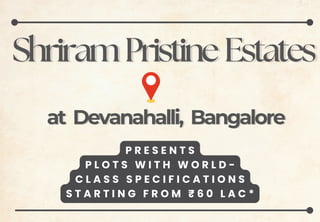 Shriram
Shriram Pristine
Pristine Estates
Estates
P R E S E N T S
P L O T S W I T H W O R L D -
C L A S S S P E C I F I C A T I O N S
S T A R T I N G F R O M ₹ 6 0 L A C *
at
at Devanahalli,
Devanahalli, Bangalore
Bangalore
 