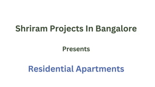 Shriram Projects In Bangalore
Presents
Residential Apartments
 