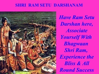 SHRI RAM SETU DARSHANAM

Have Ram Setu
Darshan here,
Associate
Yourself With
Bhagwaan
Shri Ram,
Experience the
Bliss & All
Round Success

 