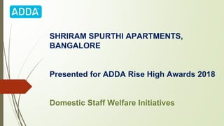 SHRIRAM SPURTHI APARTMENTS,
BANGALORE
Presented for ADDA Rise High Awards 2018
Domestic Staff Welfare Initiatives
 