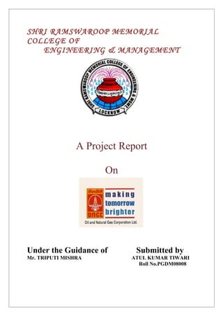 SHRI RAMSWAROOP MEMORIAL
COLLEGE OF
   ENGINEERING & MANAGEMENT




                A Project Report

                      On




Under the Guidance of        Submitted by
Mr. TRIPUTI MISHRA          ATUL KUMAR TIWARI
                              Roll No.PGDM08008
 
