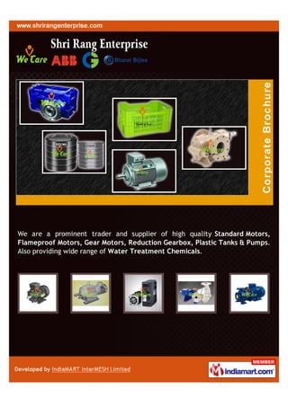 We are a prominent trader and supplier of high quality Standard Motors,
Flameproof Motors, Gear Motors, Reduction Gearbox, Plastic Tanks & Pumps.
Also providing wide range of Water Treatment Chemicals.
 