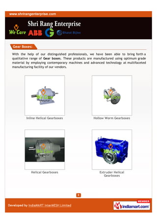 Gear Boxes:

With the help of our distinguished professionals, we have been able to bring forth a
qualitative range of Gear boxes. These products are manufactured using optimum grade
material by employing contemporary machines and advanced technology at multifaceted
manufacturing facility of our vendors.




        Inline Helical Gearboxes                   Hollow Worm Gearboxes




           Helical Gearboxes                          Extruder Helical
                                                         Gearboxes
 