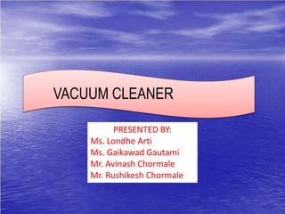 PRESENTED BY:
Ms. Londhe Arti
Ms. Gaikawad Gautami
Mr. Avinash Chormale
Mr. Rushikesh Chormale
VACUUM CLEANER
 