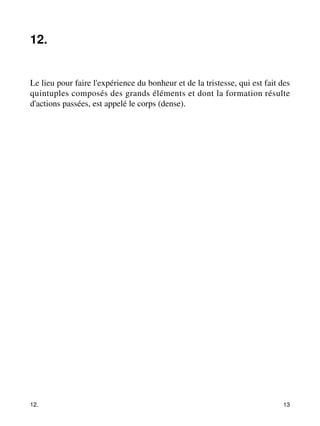12. 
Le lieu pour faire l'expérience du bonheur et de la tristesse, qui est fait des 
quintuples composés des grands éléments et dont la formation résulte 
d'actions passées, est appelé le corps (dense). 
12. 13 
 