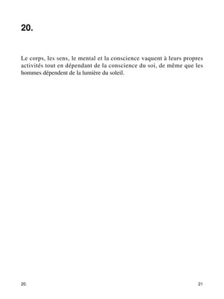 20. 
Le corps, les sens, le mental et la conscience vaquent à leurs propres 
activités tout en dépendant de la conscience du soi, de même que les 
hommes dépendent de la lumière du soleil. 
20. 21 
 