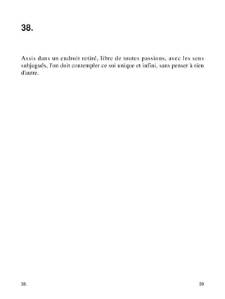 38. 
Assis dans un endroit retiré, libre de toutes passions, avec les sens 
subjugués, l'on doit contempler ce soi unique et infini, sans penser à rien 
d'autre. 
38. 39 
 