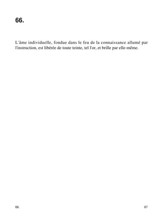 66. 
L'âme individuelle, fondue dans le feu de la connaissance allumé par 
l'instruction, est libérée de toute teinte, tel l'or, et brille par elle-même. 
66. 67 
 