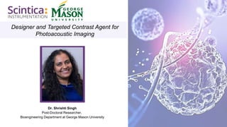 Designer and Targeted Contrast Agent for
Photoacoustic Imaging
Dr. Shrishti Singh
Post-Doctoral Researcher,
Bioengineering Department at George Mason University
 