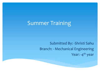 Summer Training
Submitted By: -Shristi Sahu
Branch: - Mechanical Engineering
Year: -4th year
 