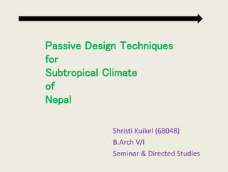 Passive Design Techniques
for
Subtropical Climate
of
Nepal
Shristi Kuikel (68048)
B.Arch V/I
Seminar & Directed Studies
 
