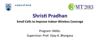 Shris&	
  Pradhan	
  
Small	
  Cells	
  to	
  Improve	
  Indoor	
  Wireless	
  Coverage	
  
	
  
Program:	
  MASc.	
  
Supervisor:	
  Prof.	
  Vijay	
  K.	
  Bhargava	
  

 