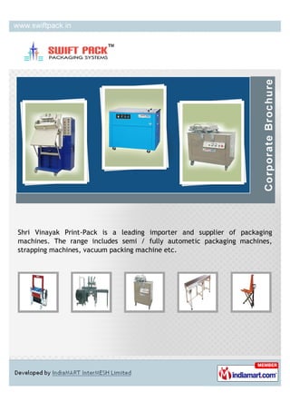 Shri Vinayak Print-Pack is a leading importer and supplier of packaging
machines. The range includes semi / fully autometic packaging machines,
strapping machines, vacuum packing machine etc.
 
