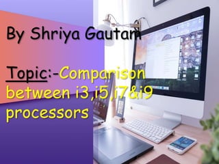 By Shriya Gautam
Topic:-Comparison
between i3,i5,i7&i9
processors
 