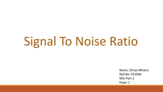 Signal To Noise Ratio
Name: Shriya Mhatre
Roll No: P21006
MSc Part 2
Paper 1
 