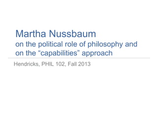 Martha Nussbaum
on the political role of philosophy and
on the “capabilities” approach
Hendricks, PHIL 102, Fall 2013
 