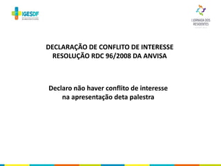 Declaro não haver conflito de interesse
na apresentação deta palestra
DECLARAÇÃO DE CONFLITO DE INTERESSE
RESOLUÇÃO RDC 96/2008 DA ANVISA
 