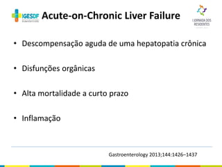 • Descompensação aguda de uma hepatopatia crônica
• Disfunções orgânicas
• Alta mortalidade a curto prazo
• Inflamação
Acute-on-Chronic Liver Failure
Gastroenterology 2013;144:1426–1437
 