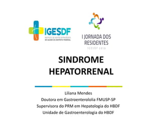 SINDROME
HEPATORRENAL
Liliana Mendes
Doutora em Gastroenterololia FMUSP-SP
Supervisora do PRM em Hepatologia do HBDF
Unidade de Gastroenterologia do HBDF
 